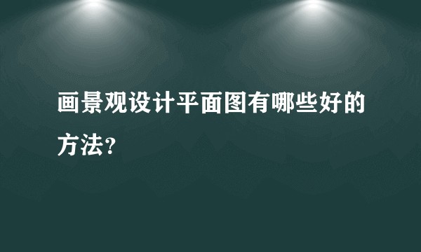 画景观设计平面图有哪些好的方法？