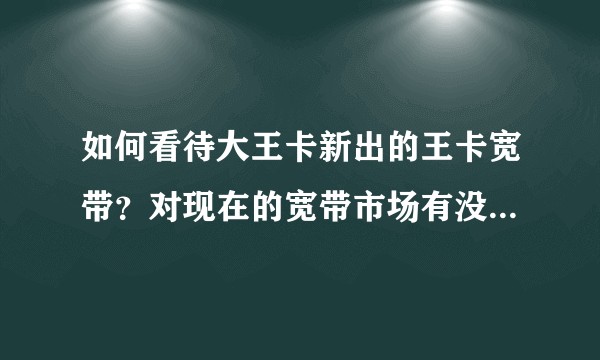 如何看待大王卡新出的王卡宽带？对现在的宽带市场有没有影响？