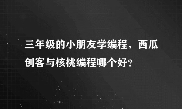 三年级的小朋友学编程，西瓜创客与核桃编程哪个好？