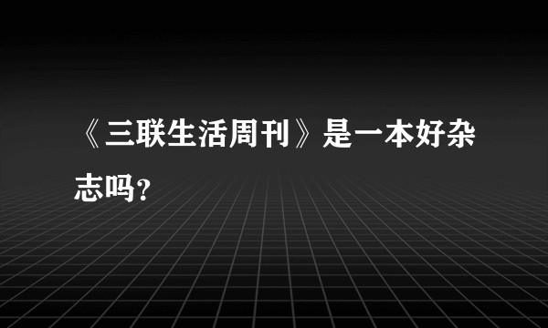 《三联生活周刊》是一本好杂志吗？