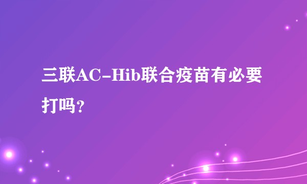 三联AC-Hib联合疫苗有必要打吗？