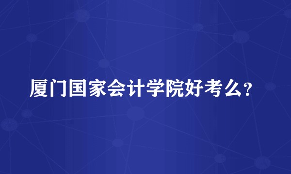 厦门国家会计学院好考么？