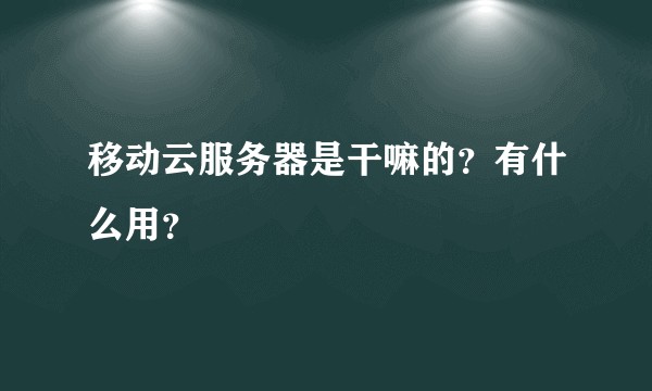移动云服务器是干嘛的？有什么用？