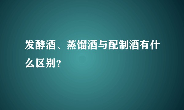 发酵酒、蒸馏酒与配制酒有什么区别？