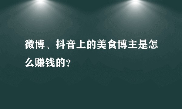 微博、抖音上的美食博主是怎么赚钱的？