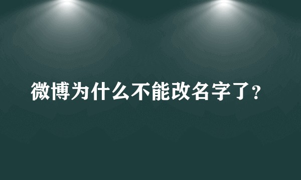 微博为什么不能改名字了？