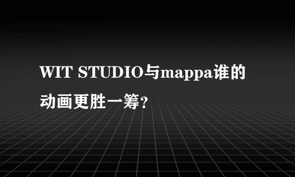WIT STUDIO与mappa谁的动画更胜一筹？
