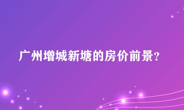广州增城新塘的房价前景？