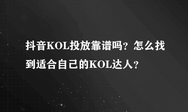 抖音KOL投放靠谱吗？怎么找到适合自己的KOL达人？