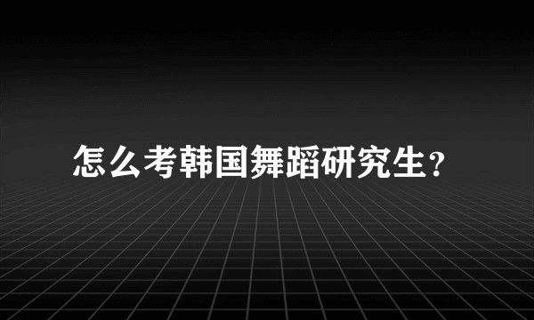 怎么考韩国舞蹈研究生？