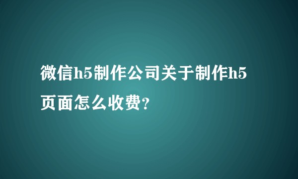 微信h5制作公司关于制作h5页面怎么收费？