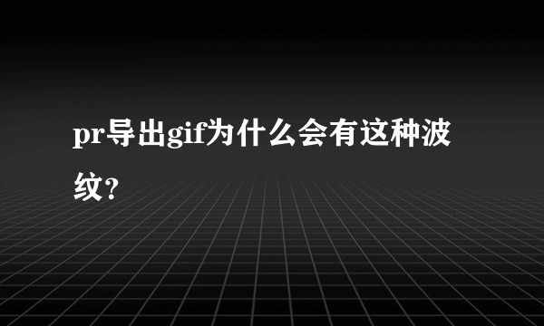 pr导出gif为什么会有这种波纹？
