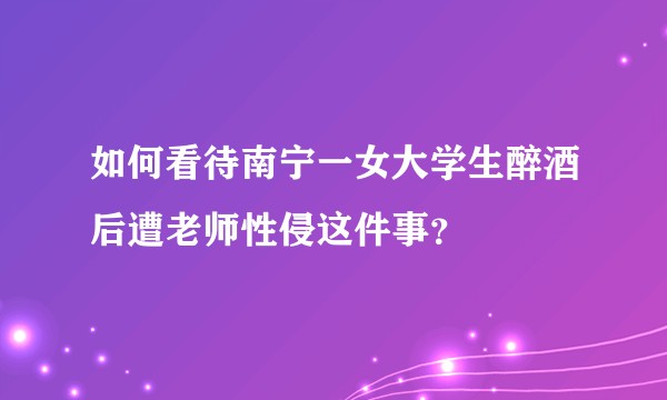 如何看待南宁一女大学生醉酒后遭老师性侵这件事？