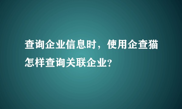 查询企业信息时，使用企查猫怎样查询关联企业？
