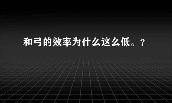 和弓的效率为什么这么低。？