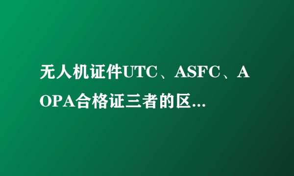 无人机证件UTC、ASFC、AOPA合格证三者的区别和应用？