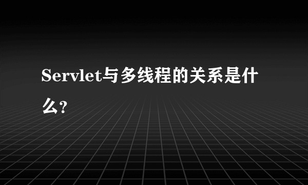 Servlet与多线程的关系是什么？