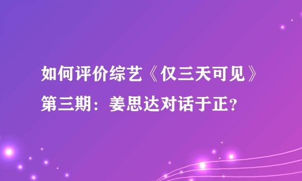 如何评价综艺《仅三天可见》第三期：姜思达对话于正？