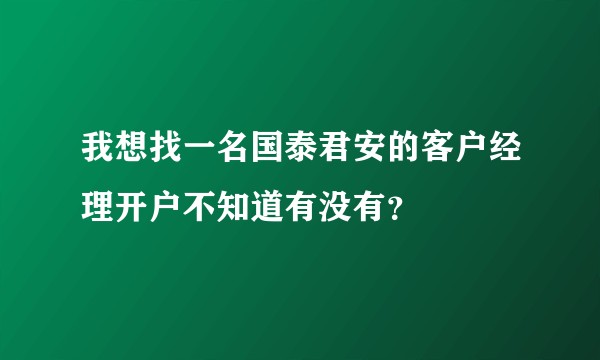 我想找一名国泰君安的客户经理开户不知道有没有？