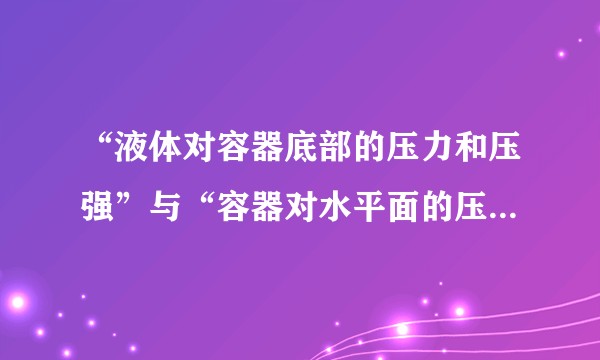 “液体对容器底部的压力和压强”与“容器对水平面的压力和压强”的值为什么不同？