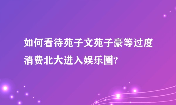如何看待苑子文苑子豪等过度消费北大进入娱乐圈?