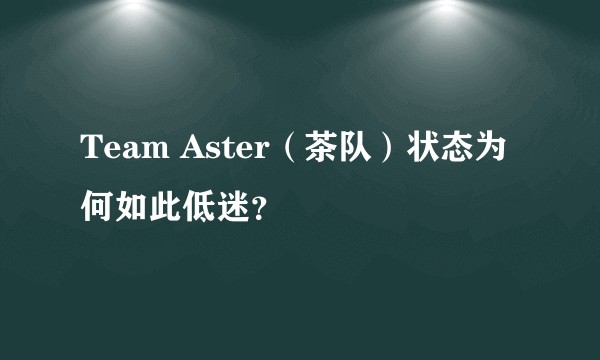 Team Aster（茶队）状态为何如此低迷？