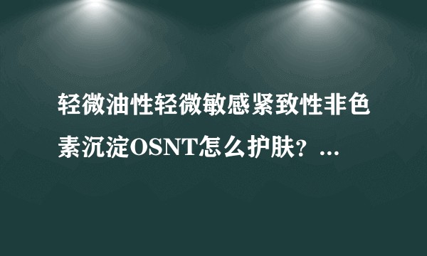 轻微油性轻微敏感紧致性非色素沉淀OSNT怎么护肤？测试来源褒曼医生皮肤测试？