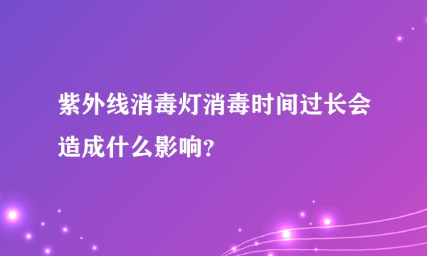 紫外线消毒灯消毒时间过长会造成什么影响？