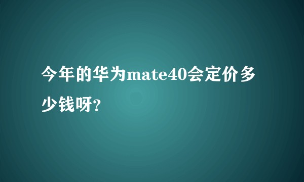 今年的华为mate40会定价多少钱呀？