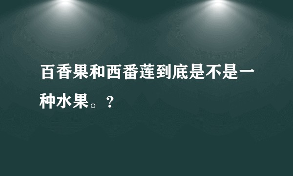 百香果和西番莲到底是不是一种水果。？