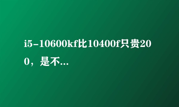 i5-10600kf比10400f只贵200，是不是无脑用10600就对了（都用b460m情况下）？