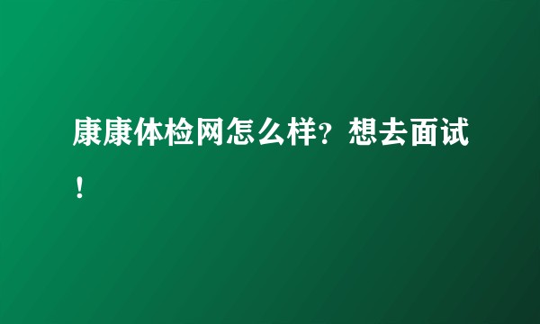 康康体检网怎么样？想去面试！