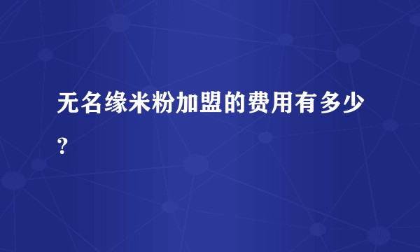 无名缘米粉加盟的费用有多少？