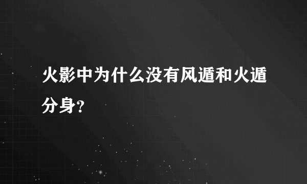 火影中为什么没有风遁和火遁分身？