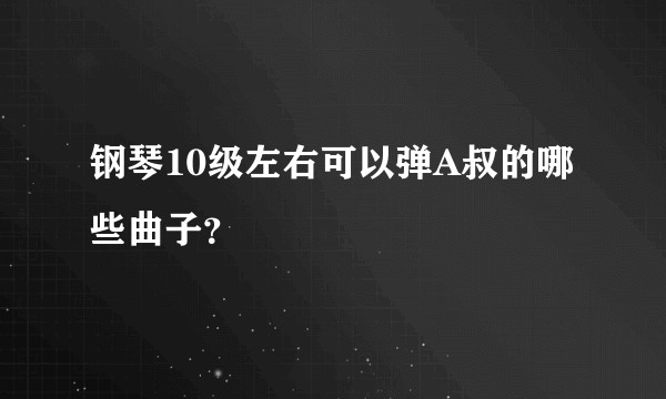 钢琴10级左右可以弹A叔的哪些曲子？