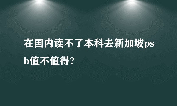在国内读不了本科去新加坡psb值不值得?