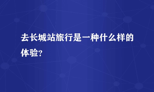 去长城站旅行是一种什么样的体验？