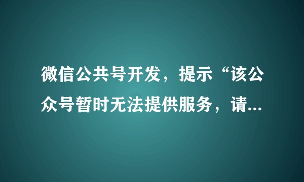微信公共号开发，提示“该公众号暂时无法提供服务，请稍后再试”，如何解决？
