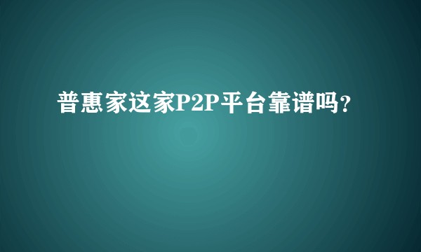 普惠家这家P2P平台靠谱吗？