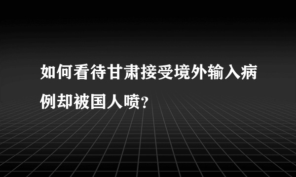 如何看待甘肃接受境外输入病例却被国人喷?
