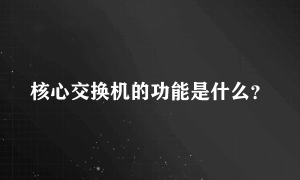 核心交换机的功能是什么？