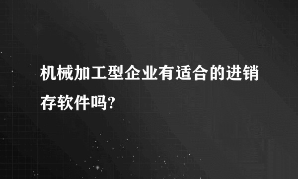 机械加工型企业有适合的进销存软件吗?