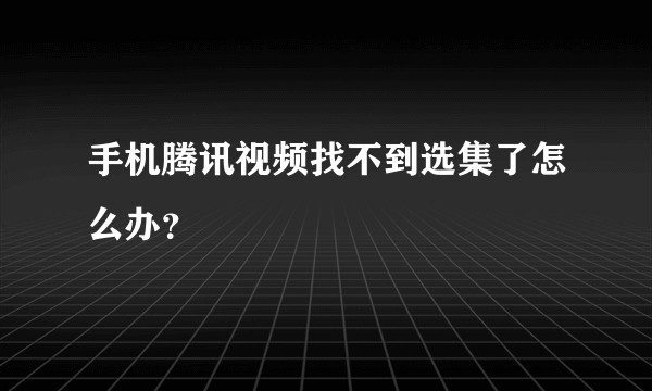 手机腾讯视频找不到选集了怎么办？