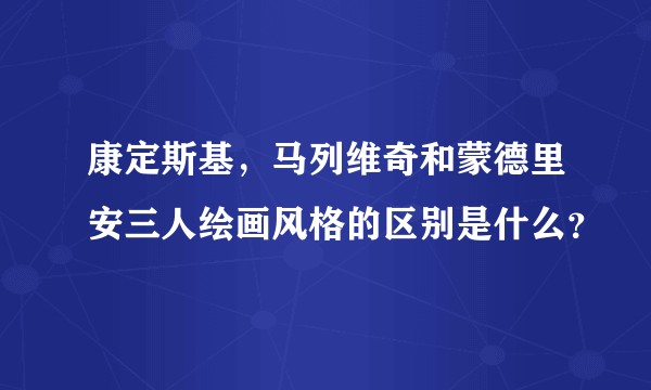 康定斯基，马列维奇和蒙德里安三人绘画风格的区别是什么？