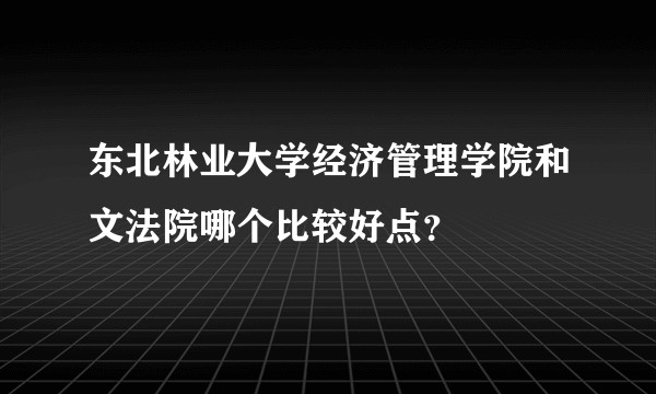 东北林业大学经济管理学院和文法院哪个比较好点？