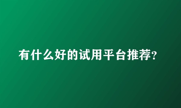 有什么好的试用平台推荐？