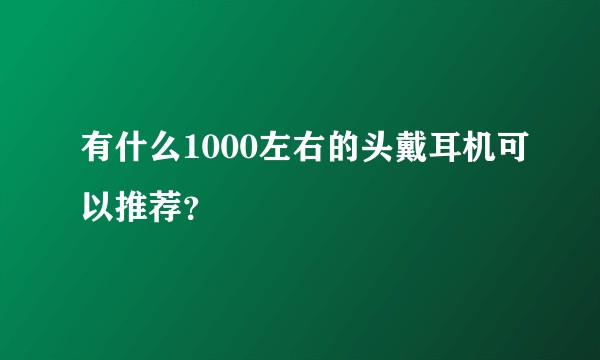 有什么1000左右的头戴耳机可以推荐？