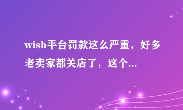 wish平台罚款这么严重，好多老卖家都关店了，这个平台前景如何？