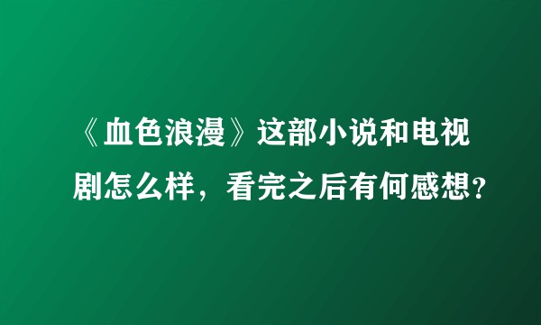 《血色浪漫》这部小说和电视剧怎么样，看完之后有何感想？