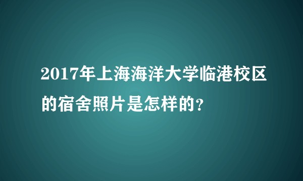 2017年上海海洋大学临港校区的宿舍照片是怎样的？
